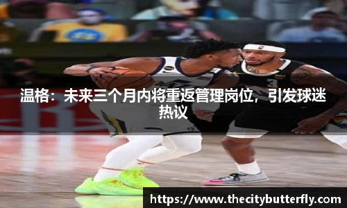 温格：未来三个月内将重返管理岗位，引发球迷热议