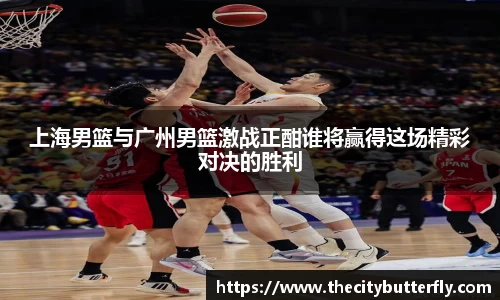 上海男篮与广州男篮激战正酣谁将赢得这场精彩对决的胜利