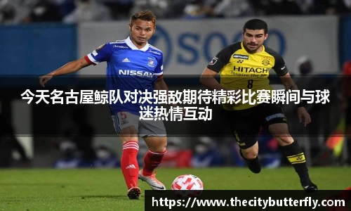 今天名古屋鲸队对决强敌期待精彩比赛瞬间与球迷热情互动