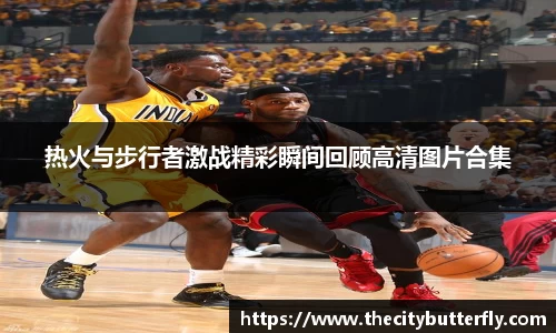 热火与步行者激战精彩瞬间回顾高清图片合集