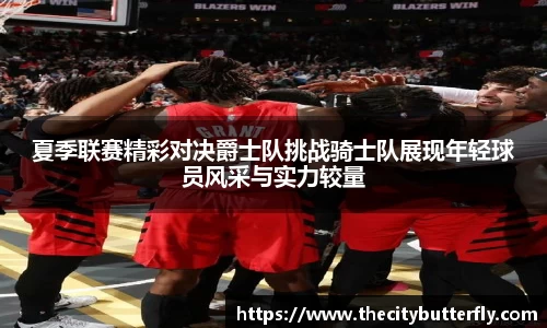 夏季联赛精彩对决爵士队挑战骑士队展现年轻球员风采与实力较量